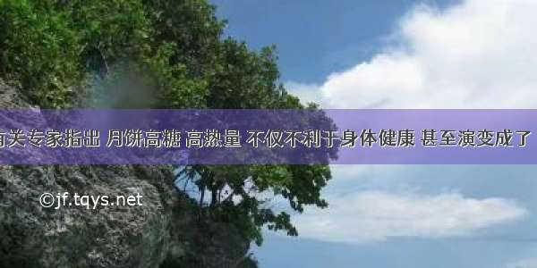 单选题有关专家指出 月饼高糖 高热量 不仅不利于身体健康 甚至演变成了“健康杀