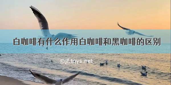 白咖啡有什么作用白咖啡和黑咖啡的区别