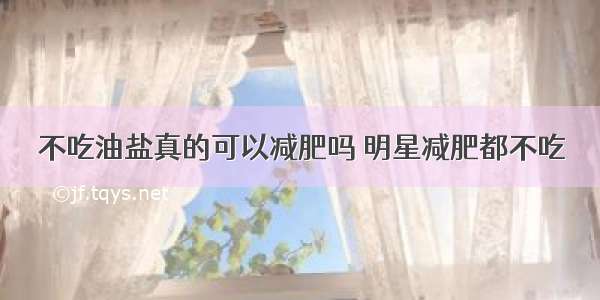 不吃油盐真的可以减肥吗 明星减肥都不吃