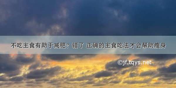 不吃主食有助于减肥？错了 正确的主食吃法才会帮助瘦身