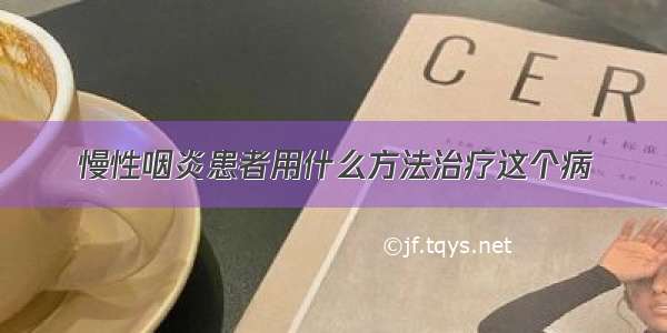 慢性咽炎患者用什么方法治疗这个病