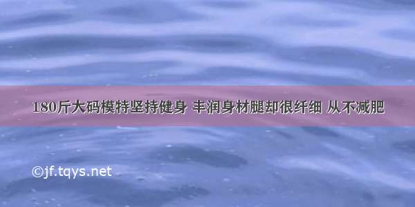 180斤大码模特坚持健身 丰润身材腿却很纤细 从不减肥