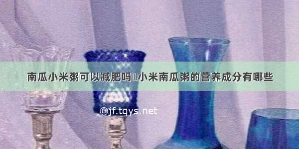 南瓜小米粥可以减肥吗	小米南瓜粥的营养成分有哪些