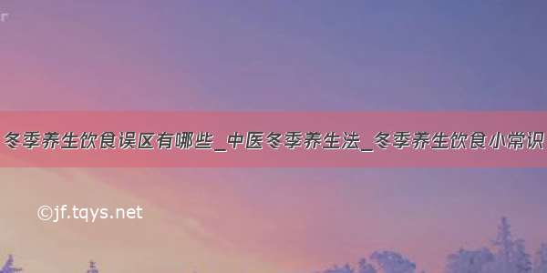 冬季养生饮食误区有哪些_中医冬季养生法_冬季养生饮食小常识