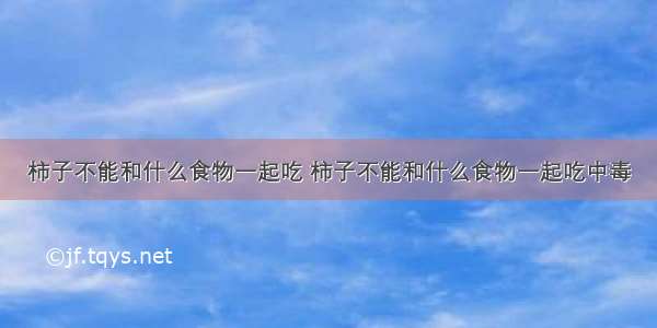 柿子不能和什么食物一起吃 柿子不能和什么食物一起吃中毒