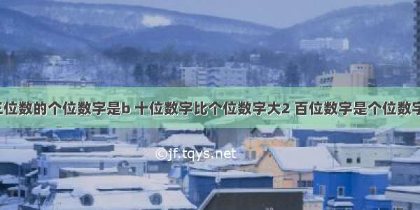 如果一个三位数的个位数字是b 十位数字比个位数字大2 百位数字是个位数字的2倍 用b