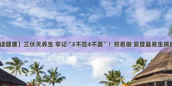 【医话健康】三伏天养生 牢记“3不吃4不要”！照着做 安度最易生病的40天