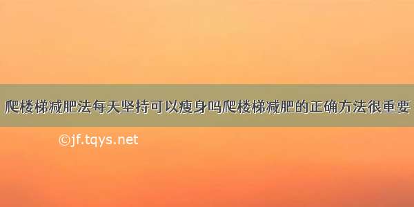 爬楼梯减肥法每天坚持可以瘦身吗爬楼梯减肥的正确方法很重要