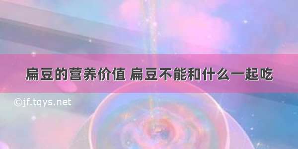 扁豆的营养价值 扁豆不能和什么一起吃