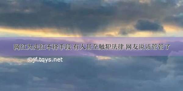 网红为走红不择手段 有人甚至触犯法律 网友说该管管了