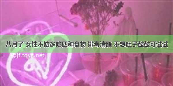 八月了 女性不妨多吃四种食物 排毒清脂 不想肚子鼓鼓可试试