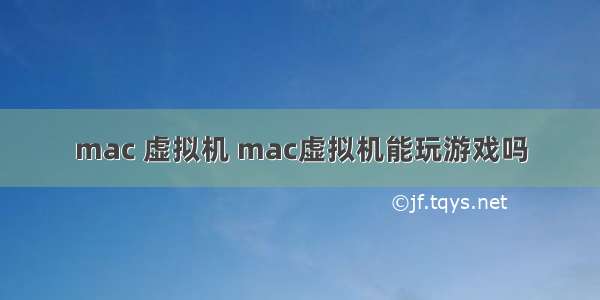 mac 虚拟机 mac虚拟机能玩游戏吗