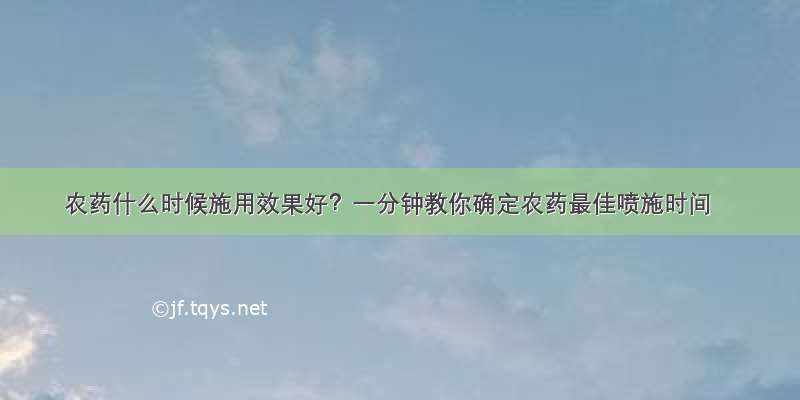 农药什么时候施用效果好？一分钟教你确定农药最佳喷施时间