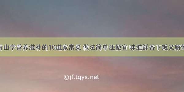 青山学营养滋补的10道家常菜 做法简单还便宜 味道鲜香下饭又解馋