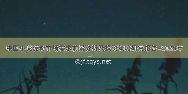 中国小麦淀粉市场需求前景分析及投资策略研究报告-2028年