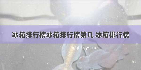 冰箱排行榜冰箱排行榜第几 冰箱排行榜