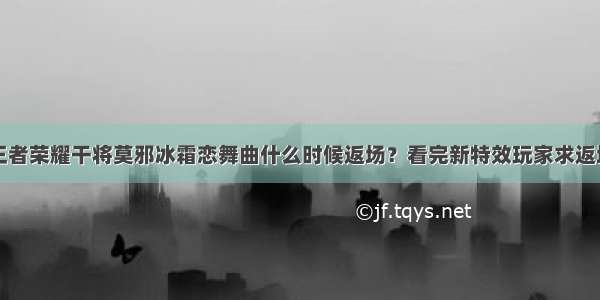 王者荣耀干将莫邪冰霜恋舞曲什么时候返场？看完新特效玩家求返场