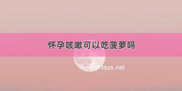 怀孕咳嗽可以吃菠萝吗