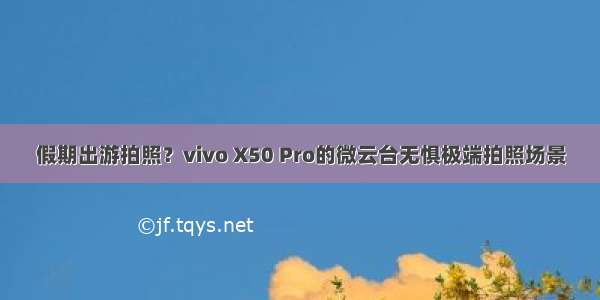 假期出游拍照？vivo X50 Pro的微云台无惧极端拍照场景