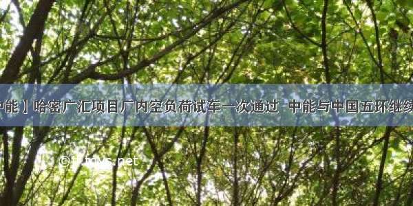 【今日中能】哈密广汇项目厂内空负荷试车一次通过  中能与中国五环继续深化合作