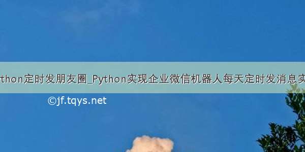 python定时发朋友圈_Python实现企业微信机器人每天定时发消息实例