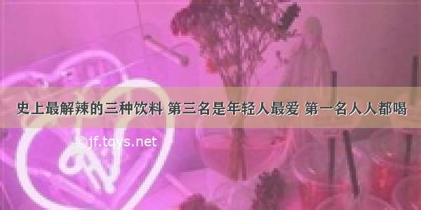 史上最解辣的三种饮料 第三名是年轻人最爱 第一名人人都喝