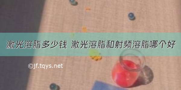 激光溶脂多少钱 激光溶脂和射频溶脂哪个好