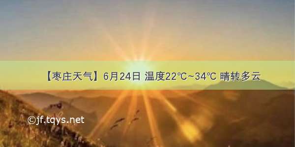 【枣庄天气】6月24日 温度22℃~34℃ 晴转多云