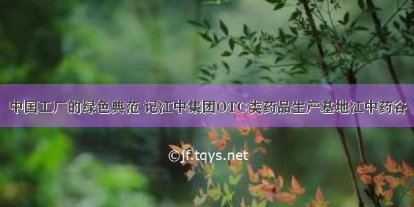 中国工厂的绿色典范 记江中集团OTC类药品生产基地江中药谷