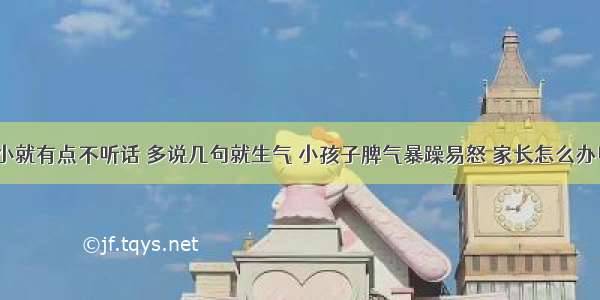 从小就有点不听话 多说几句就生气 小孩子脾气暴躁易怒 家长怎么办呢？