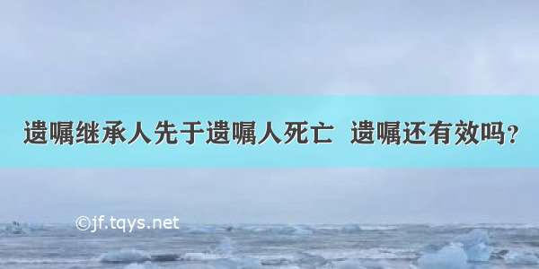 遗嘱继承人先于遗嘱人死亡  遗嘱还有效吗？