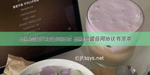 品牌加盟代理合同范本 品牌加盟合同协议书范本