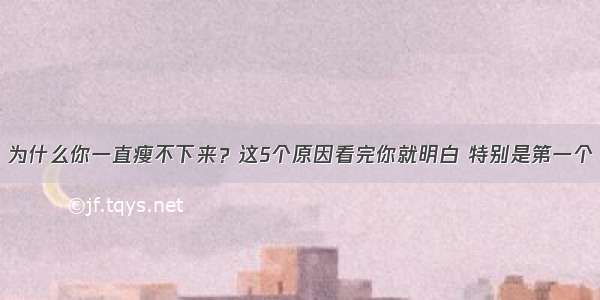 为什么你一直瘦不下来？这5个原因看完你就明白 特别是第一个