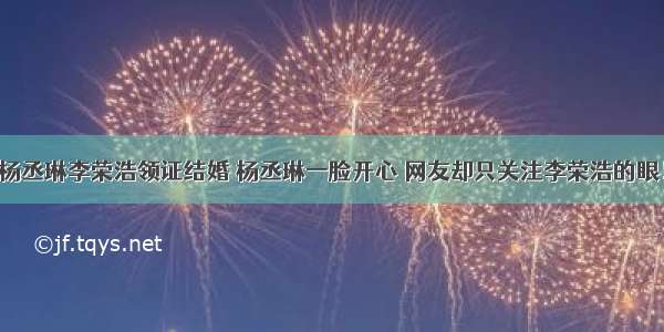 杨丞琳李荣浩领证结婚 杨丞琳一脸开心 网友却只关注李荣浩的眼！