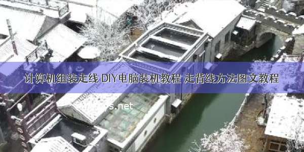 计算机组装走线 DIY电脑装机教程 走背线方法图文教程