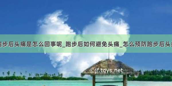 跑步后头痛是怎么回事呢_跑步后如何避免头痛_怎么预防跑步后头痛