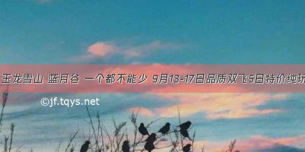 丽江 泸沽湖 玉龙雪山 蓝月谷 一个都不能少 9月13-17日品质双飞5日特价纯玩 只要2899！