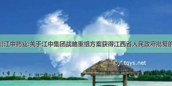 [公告]江中药业:关于江中集团战略重组方案获得江西省人民政府批复的公告