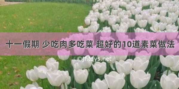 十一假期 少吃肉多吃菜 超好的10道素菜做法