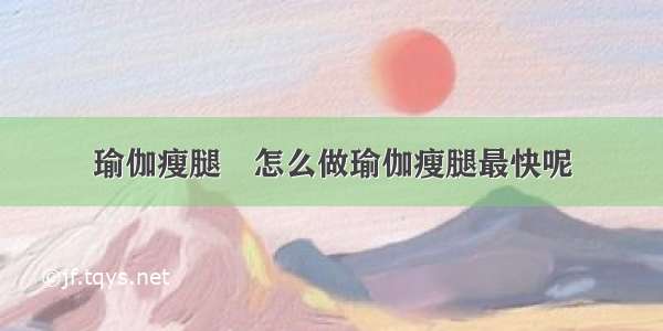 瑜伽瘦腿	怎么做瑜伽瘦腿最快呢