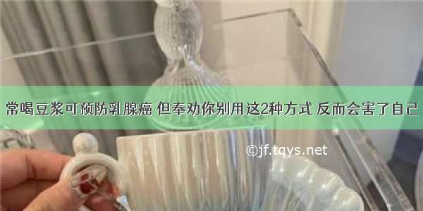 常喝豆浆可预防乳腺癌 但奉劝你别用这2种方式 反而会害了自己