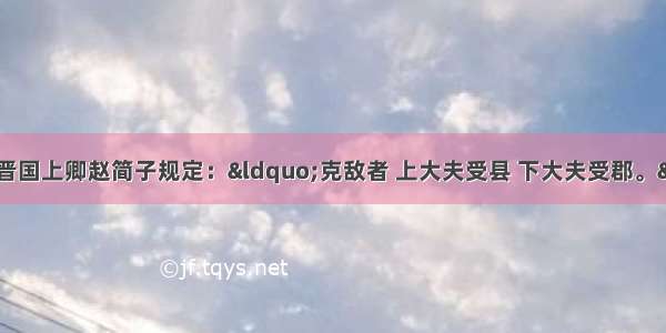 据《左传》记载 晋国上卿赵简子规定：“克敌者 上大夫受县 下大夫受郡。”此项举措