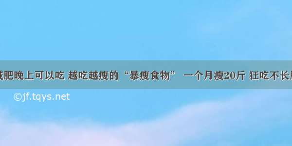 减肥晚上可以吃 越吃越瘦的“暴瘦食物” 一个月瘦20斤 狂吃不长胖