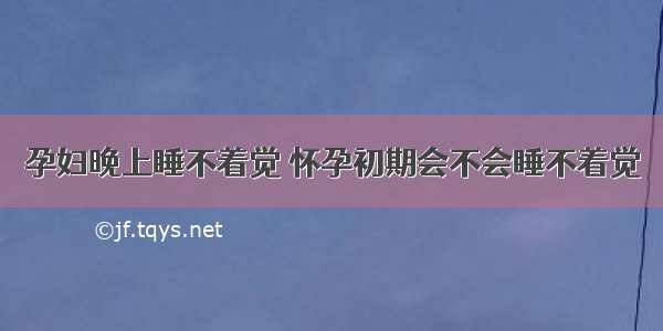 孕妇晚上睡不着觉 怀孕初期会不会睡不着觉