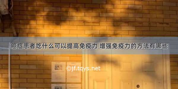 癌症患者吃什么可以提高免疫力 增强免疫力的方法有哪些