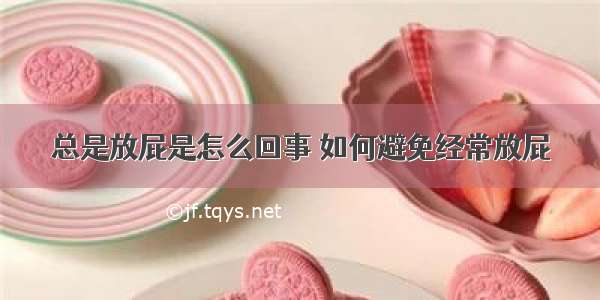 总是放屁是怎么回事 如何避免经常放屁