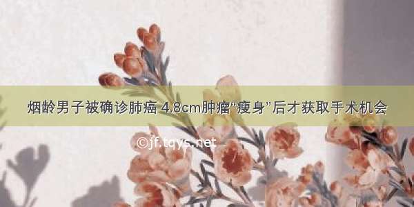 烟龄男子被确诊肺癌 4.8cm肿瘤“瘦身”后才获取手术机会