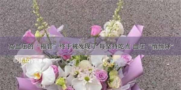 高血压的“福音”终于被发现了 每坚持吃点 血压“悄悄降”