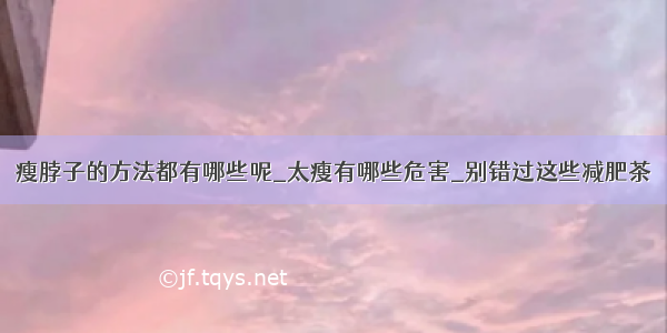 瘦脖子的方法都有哪些呢_太瘦有哪些危害_别错过这些减肥茶