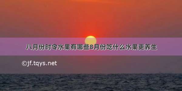 八月份时令水果有哪些8月份吃什么水果更养生